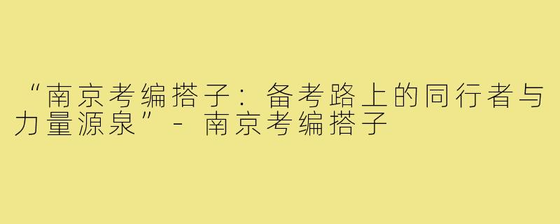 “南京考编搭子：备考路上的同行者与力量源泉”