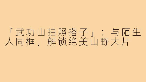 「武功山拍照搭子」：与陌生人同框，解锁绝美山野大片
