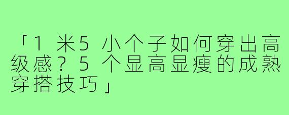 「1米5小个子如何穿出高级感？5个显高显瘦的成熟穿搭技巧」