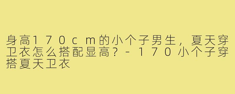 身高170cm的小个子男生，夏天穿卫衣怎么搭配显高？-170小个子穿搭夏天卫衣