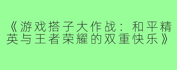 《游戏搭子大作战：和平精英与王者荣耀的双重快乐》