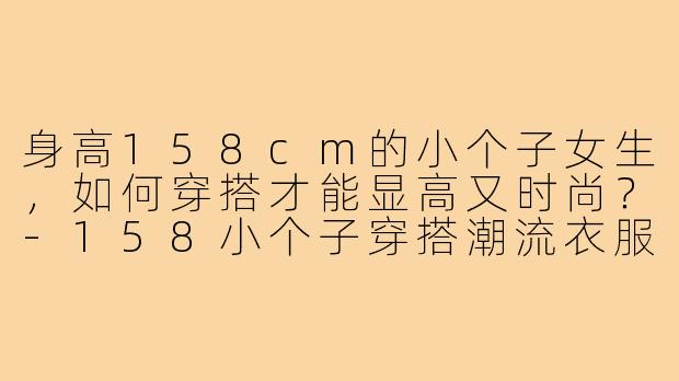 身高158cm的小个子女生，如何穿搭才能显高又时尚？