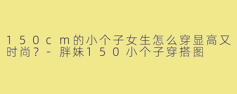 150cm的小个子女生怎么穿显高又时尚？-胖妹150小个子穿搭图