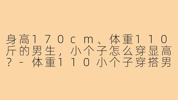 身高170cm、体重110斤的男生，小个子怎么穿显高？-体重110小个子穿搭男
