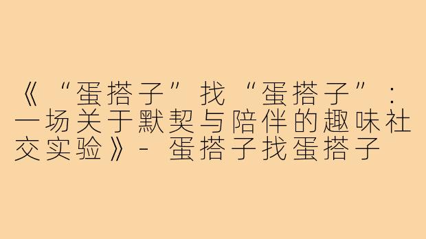 《“蛋搭子”找“蛋搭子”:一场关于默契与陪伴的趣味社交实验》-蛋搭子找蛋搭子