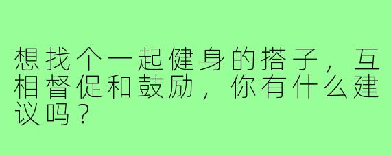 想找个一起健身的搭子，互相督促和鼓励，你有什么建议吗？