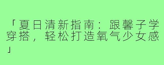 「夏日清新指南：跟馨子学穿搭，轻松打造氧气少女感」