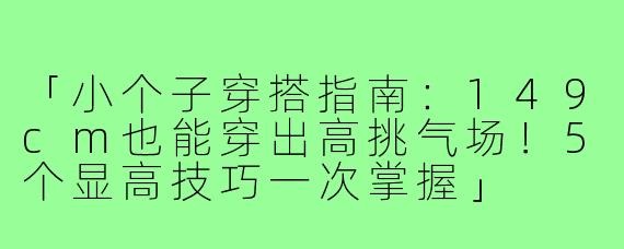 「小个子穿搭指南：149cm也能穿出高挑气场！5个显高技巧一次掌握」