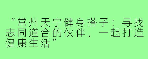 “常州天宁健身搭子：寻找志同道合的伙伴，一起打造健康生活”