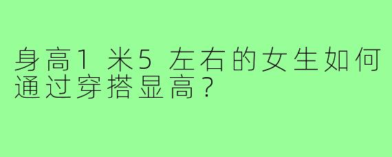 身高1米5左右的女生如何通过穿搭显高？