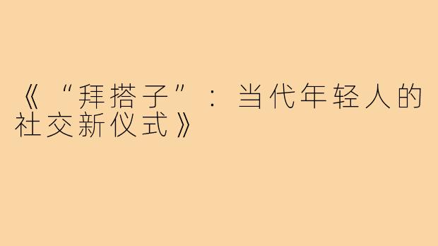 《“拜搭子”:当代年轻人的社交新仪式》