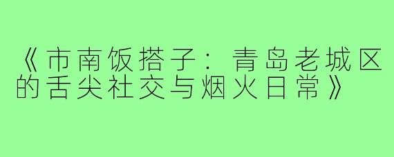 《市南饭搭子:青岛老城区的舌尖社交与烟火日常》