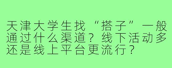 天津大学生找“搭子”一般通过什么渠道？线下活动多还是线上平台更流行？