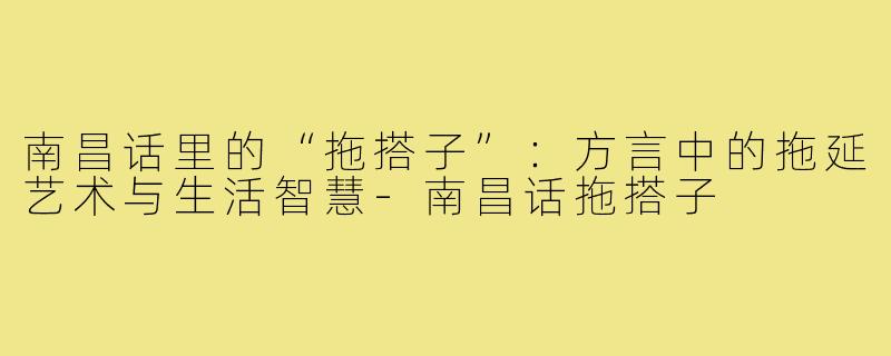 南昌话里的“拖搭子”:方言中的拖延艺术与生活智慧-南昌话拖搭子