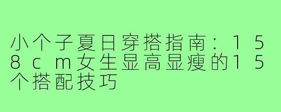小个子夏日穿搭指南：158cm女生显高显瘦的15个搭配技巧