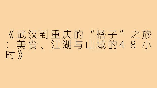 《武汉到重庆的“搭子”之旅：美食、江湖与山城的48小时》