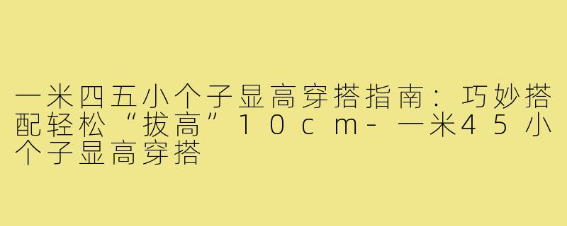 一米四五小个子显高穿搭指南：巧妙搭配轻松“拔高”10cm-一米45小个子显高穿搭