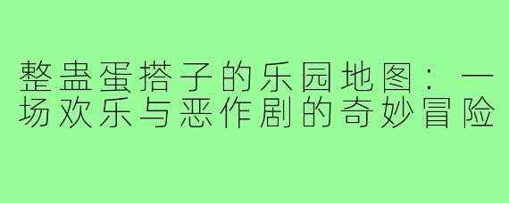 整蛊蛋搭子的乐园地图:一场欢乐与恶作剧的奇妙冒险