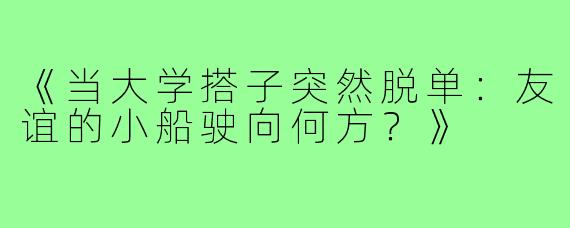 《当大学搭子突然脱单：友谊的小船驶向何方？》