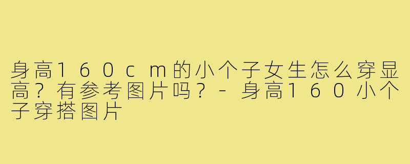 身高160cm的小个子女生怎么穿显高？有参考图片吗？-身高160小个子穿搭图片