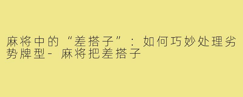 麻将中的“差搭子”:如何巧妙处理劣势牌型-麻将把差搭子