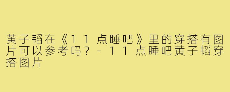 黄子韬在《11点睡吧》里的穿搭有图片可以参考吗？-11点睡吧黄子韬穿搭图片