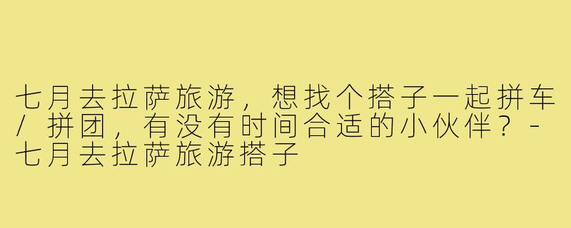 七月去拉萨旅游,想找个搭子一起拼车/拼团,有没有时间合适的小伙伴?-七月去拉萨旅游搭子