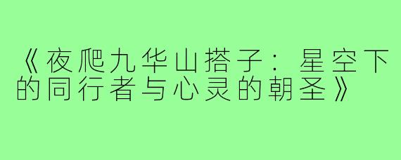 《夜爬九华山搭子:星空下的同行者与心灵的朝圣》
