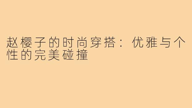 赵樱子的时尚穿搭：优雅与个性的完美碰撞