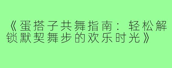 《蛋搭子共舞指南：轻松解锁默契舞步的欢乐时光》