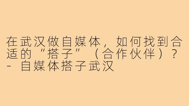 在武汉做自媒体，如何找到合适的“搭子”（合作伙伴）？