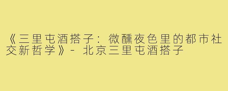 《三里屯酒搭子：微醺夜色里的都市社交新哲学》-北京三里屯酒搭子