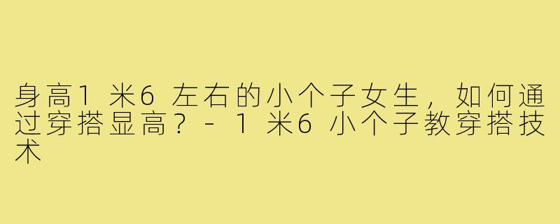 身高1米6左右的小个子女生，如何通过穿搭显高？
