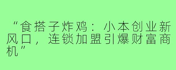 “食搭子炸鸡：小本创业新风口，连锁加盟引爆财富商机”