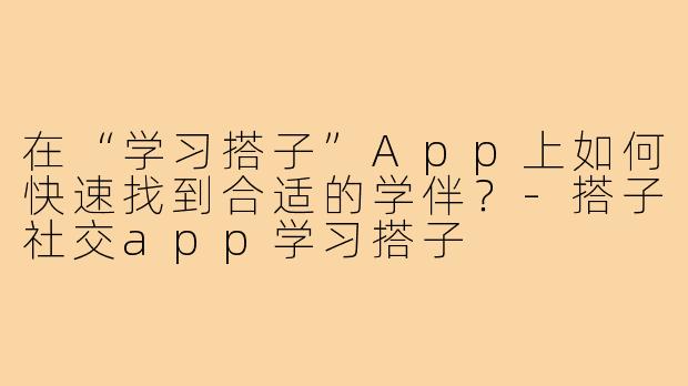 在“学习搭子”App上如何快速找到合适的学伴?-搭子社交app学习搭子