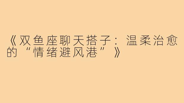 《双鱼座聊天搭子：温柔治愈的“情绪避风港”》