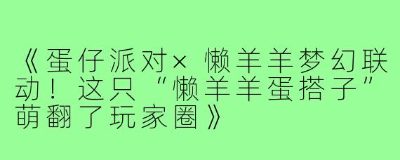 《蛋仔派对×懒羊羊梦幻联动！这只“懒羊羊蛋搭子”萌翻了玩家圈》
