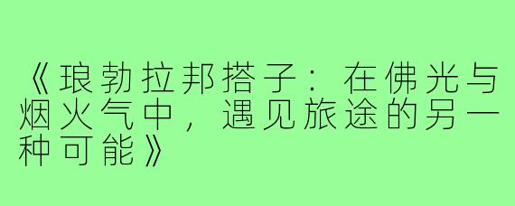 《琅勃拉邦搭子:在佛光与烟火气中,遇见旅途的另一种可能》