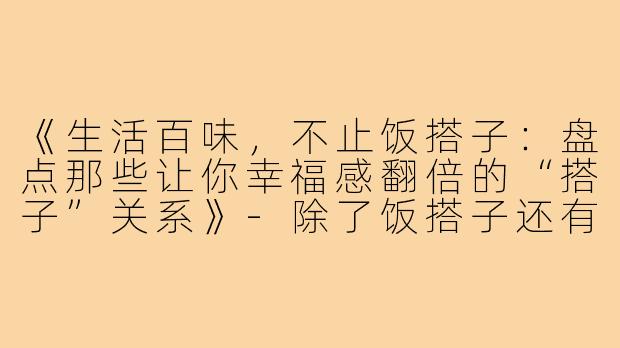 《生活百味，不止饭搭子：盘点那些让你幸福感翻倍的“搭子”关系》-除了饭搭子还有哪些搭子