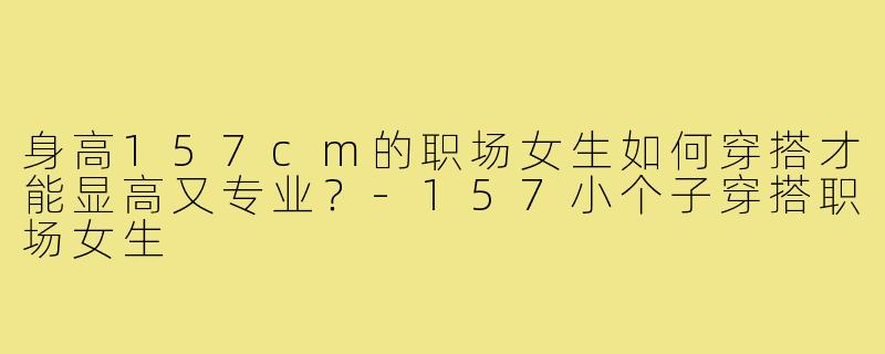 身高157cm的职场女生如何穿搭才能显高又专业？