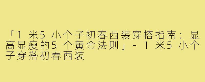 「1米5小个子初春西装穿搭指南：显高显瘦的5个黄金法则」-1米5小个子穿搭初春西装