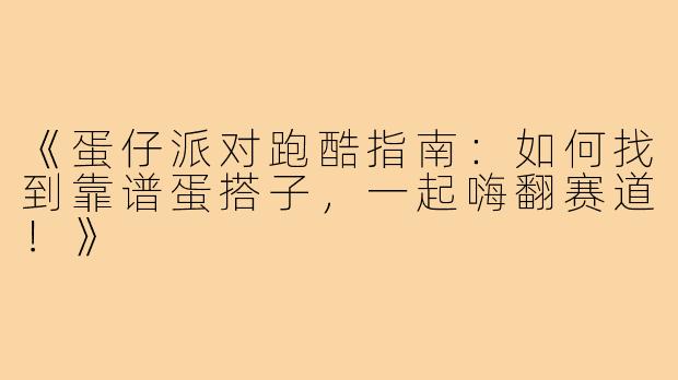 《蛋仔派对跑酷指南：如何找到靠谱蛋搭子，一起嗨翻赛道！》