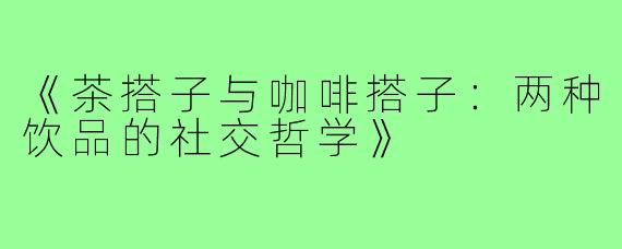 《茶搭子与咖啡搭子：两种饮品的社交哲学》