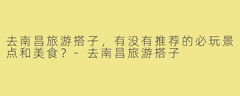 去南昌旅游搭子，有没有推荐的必玩景点和美食？-去南昌旅游搭子