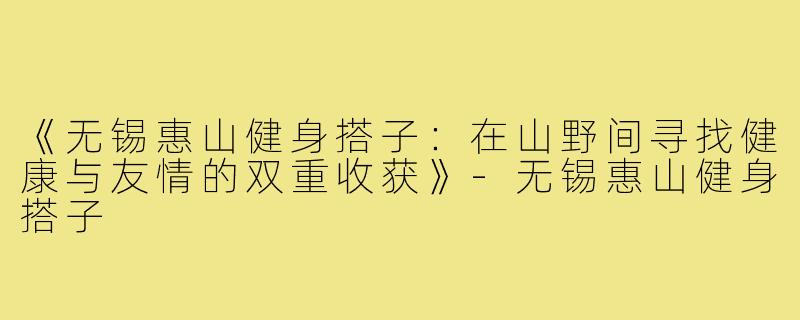 《无锡惠山健身搭子：在山野间寻找健康与友情的双重收获》-无锡惠山健身搭子
