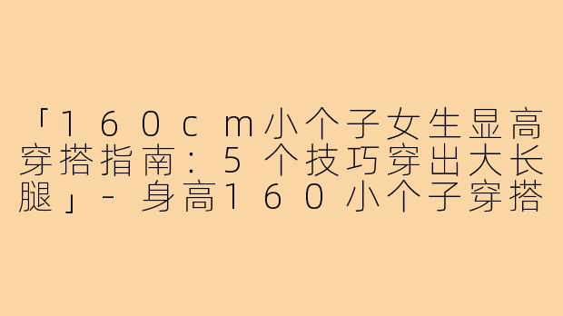 「160cm小个子女生显高穿搭指南：5个技巧穿出大长腿」-身高160小个子穿搭女