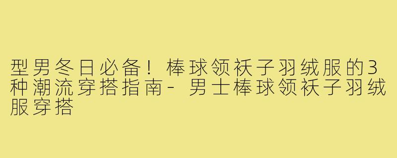 型男冬日必备！棒球领袄子羽绒服的3种潮流穿搭指南-男士棒球领袄子羽绒服穿搭