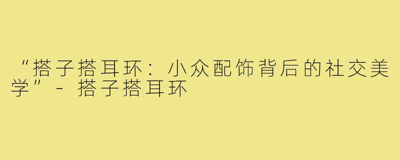 “搭子搭耳环：小众配饰背后的社交美学”-搭子搭耳环