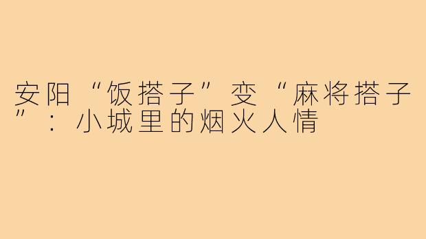 安阳“饭搭子”变“麻将搭子”：小城里的烟火人情
