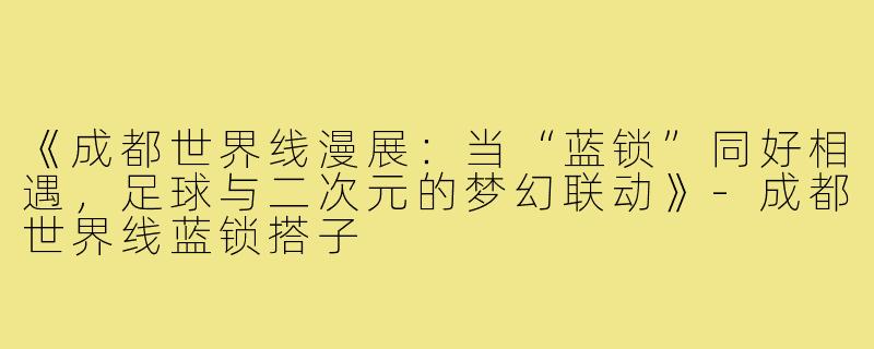 《成都世界线漫展：当“蓝锁”同好相遇，足球与二次元的梦幻联动》-成都世界线蓝锁搭子